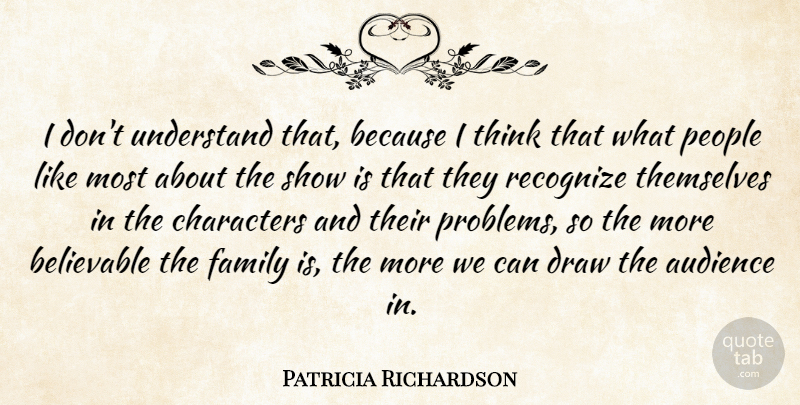 Patricia Richardson Quote About Audience, Believable, Characters, Draw, Family: I Dont Understand That Because...