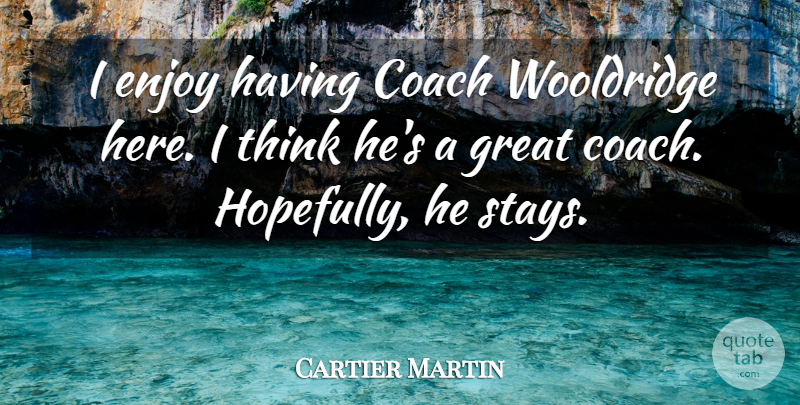 Cartier Martin Quote About Coach, Enjoy, Great: I Enjoy Having Coach Wooldridge...