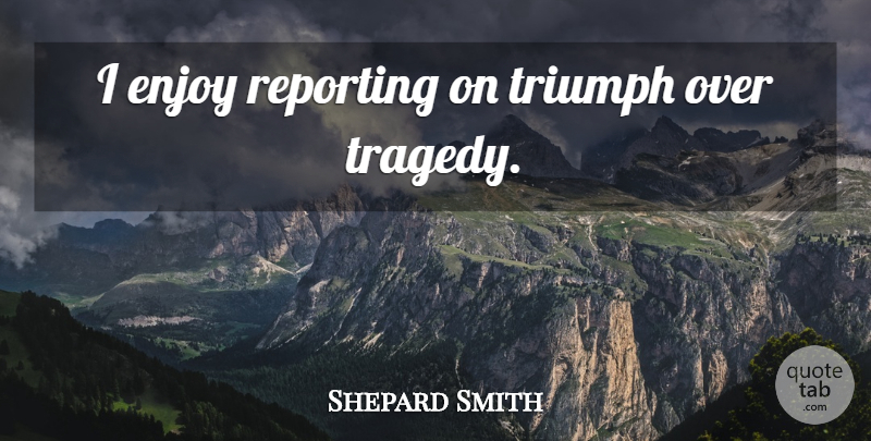 Shepard Smith Quote About Tragedy, Triumph, Enjoy: I Enjoy Reporting On Triumph...