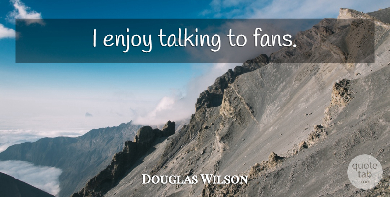Douglas Wilson Quote About Talking, Fans, Enjoy: I Enjoy Talking To Fans...