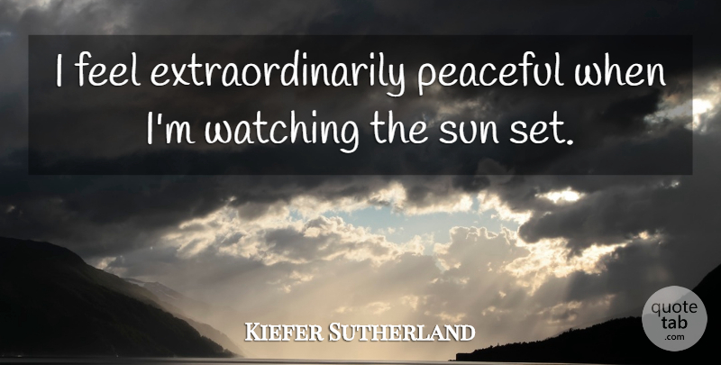 Kiefer Sutherland Quote About Peaceful, Sun, Feels: I Feel Extraordinarily Peaceful When...