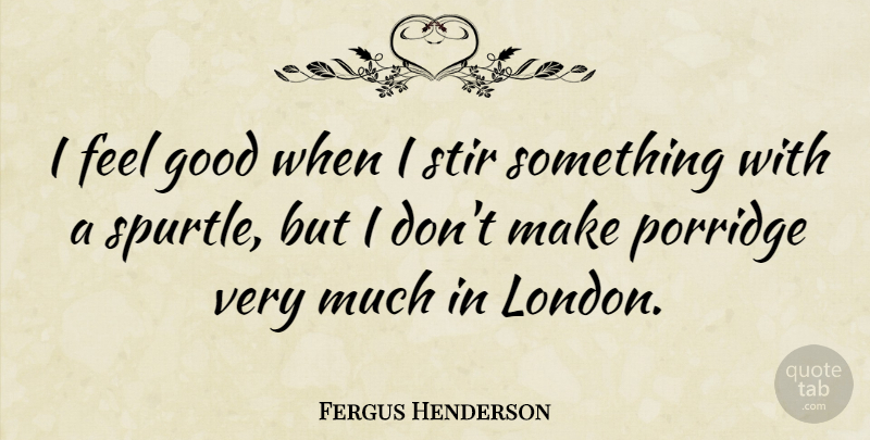Fergus Henderson Quote About Feel Good, London, Porridge: I Feel Good When I...