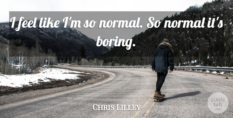 Chris Lilley Quote About Normal, Boring, Feels: I Feel Like Im So...