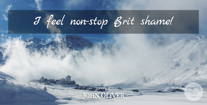 John Oliver Quote About Shame, Feels, Non Stop: I Feel Non Stop Brit...