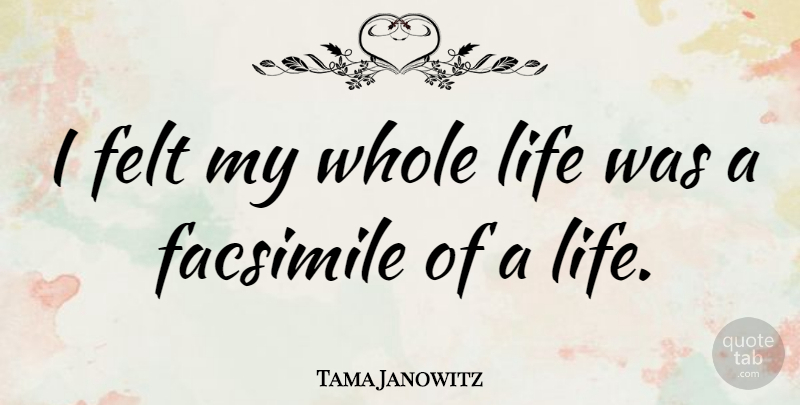 Tama Janowitz Quote About Whole Life, Whole, Felt: I Felt My Whole Life...
