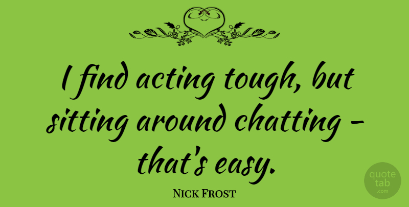 Nick Frost Quote About Acting, Sitting, Tough: I Find Acting Tough But...