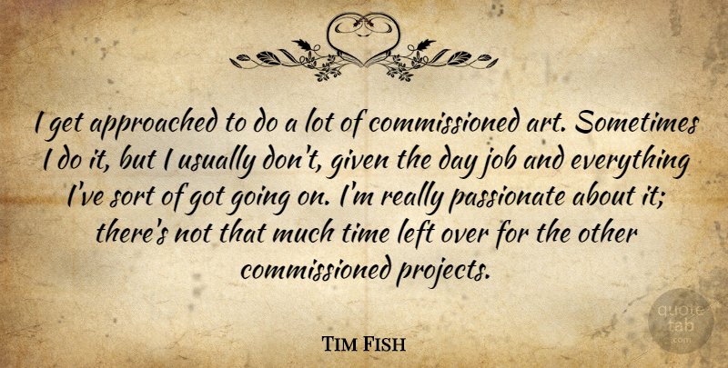 Tim Fish Quote About Art, Given, Job, Left, Sort: I Get Approached To Do...