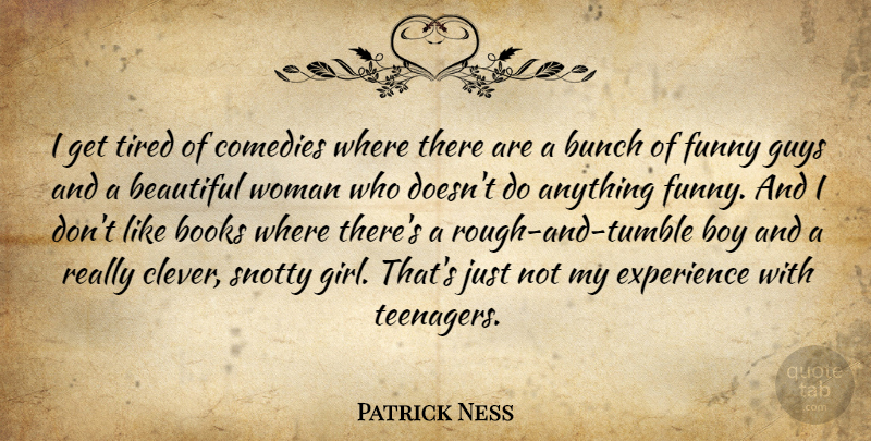 Patrick Ness Quote About Books, Boy, Bunch, Comedies, Experience: I Get Tired Of Comedies...