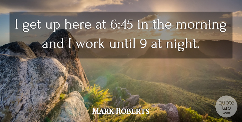 Mark Roberts Quote About Morning, Night, Until, Work: I Get Up Here At...