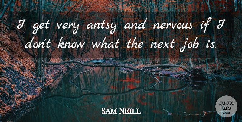 Sam Neill Quote About Jobs, Next, Nervous: I Get Very Antsy And...