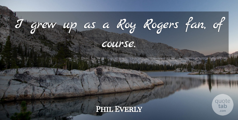 Phil Everly Quote About Grew, Roy: I Grew Up As A...