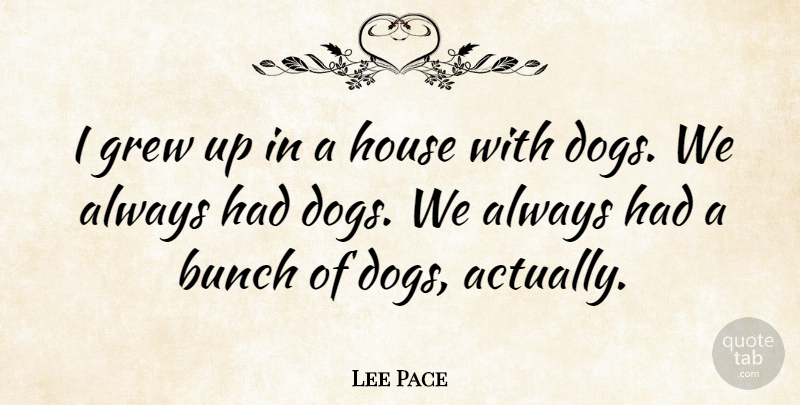 Lee Pace Quote About Dog, House, Bunch: I Grew Up In A...