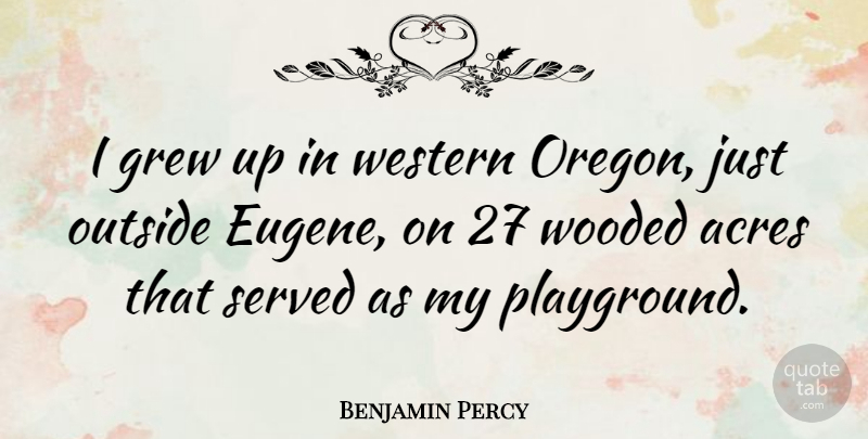 Benjamin Percy Quote About Acres, Grew, Served, Western: I Grew Up In Western...