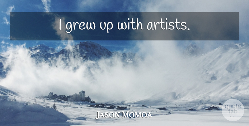 Jason Momoa Quote About Artist, Grew, Grew Up: I Grew Up With Artists...