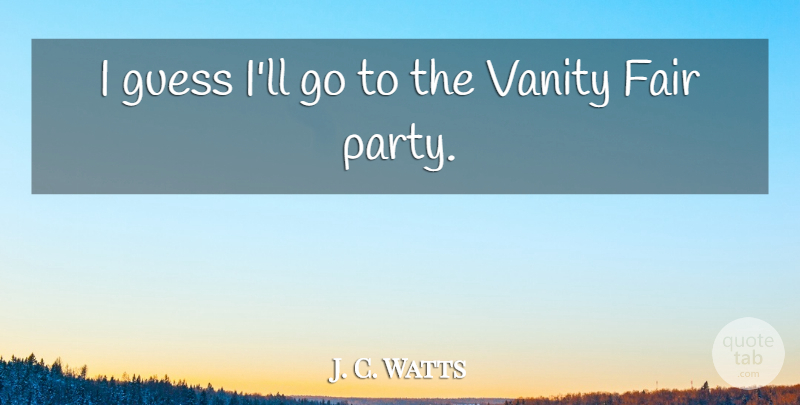 J. C. Watts Quote About Fair, Guess, Vanity: I Guess Ill Go To...