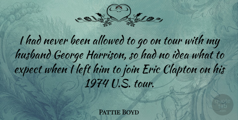 Pattie Boyd Quote About Allowed, Clapton, Eric, George, Join: I Had Never Been Allowed...
