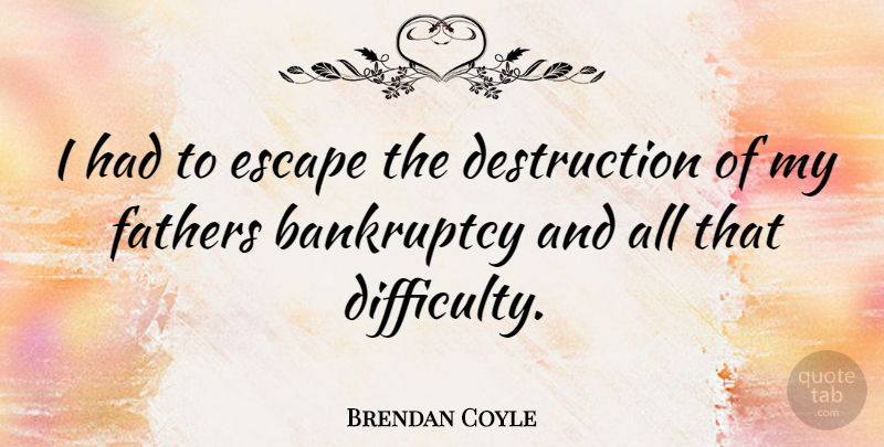Brendan Coyle Quote About Father, Destruction, Difficulty: I Had To Escape The...