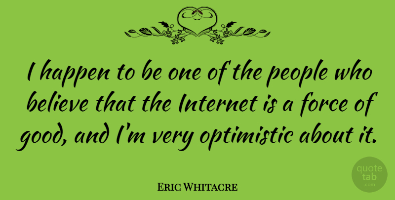 Eric Whitacre Quote About Believe, Force, Good, Optimistic, People: I Happen To Be One...