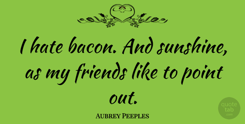 Aubrey Peeples Quote About undefined: I Hate Bacon And Sunshine...