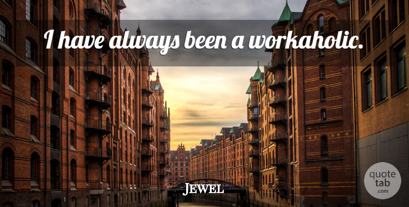 Jewel Quote About Workaholic: I Have Always Been A...