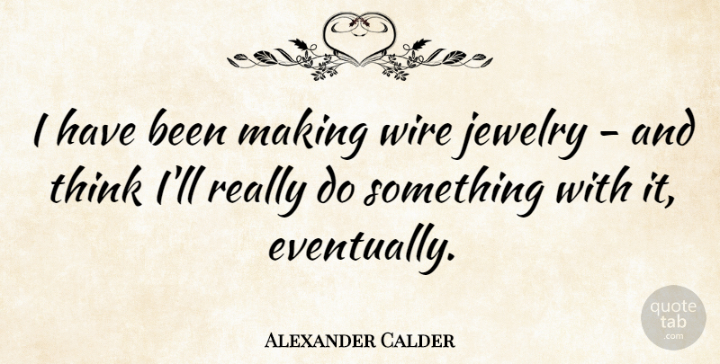 Alexander Calder Quote About Thinking, Wire, Jewelry: I Have Been Making Wire...