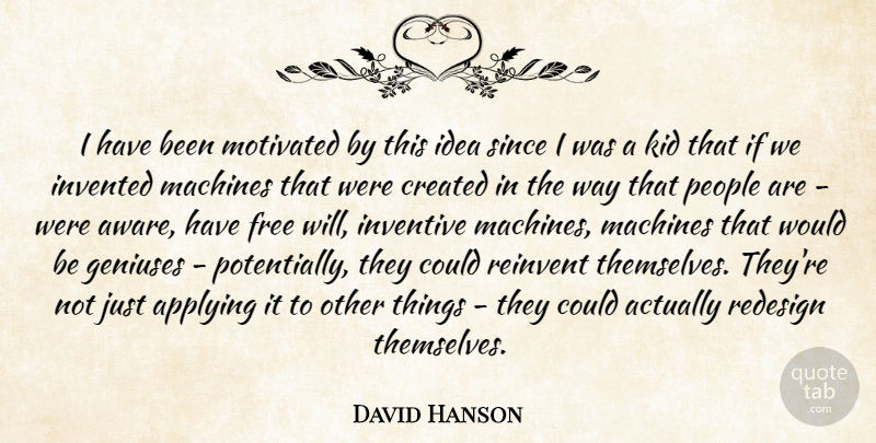 David Hanson Quote About Applying, Created, Geniuses, Invented, Inventive: I Have Been Motivated By...