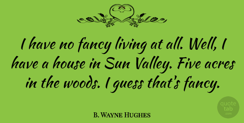 B. Wayne Hughes Quote About Acres, Fancy, Five, Guess, House: I Have No Fancy Living...