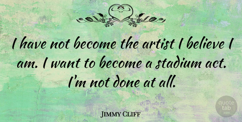 Jimmy Cliff Quote About Believe, Artist, Done: I Have Not Become The...