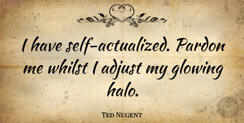 Ted Nugent Quote About Self, Glowing, Halos: I Have Self Actualized Pardon...