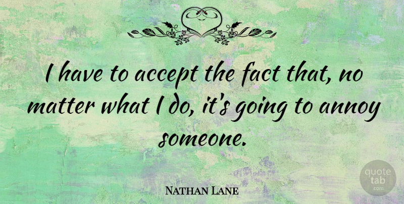 Nathan Lane Quote About Facts, Matter, Annoying: I Have To Accept The...