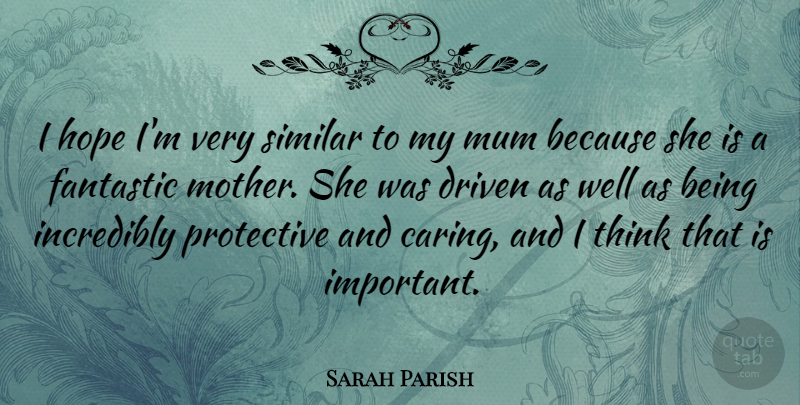Sarah Parish Quote About Driven, Fantastic, Hope, Incredibly, Mum: I Hope Im Very Similar...