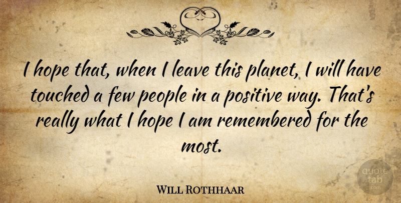 Will Rothhaar Quote About Few, Hope, People, Positive, Remembered: I Hope That When I...