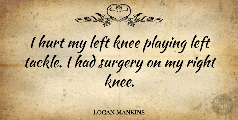 Logan Mankins Quote About Left, Playing: I Hurt My Left Knee...