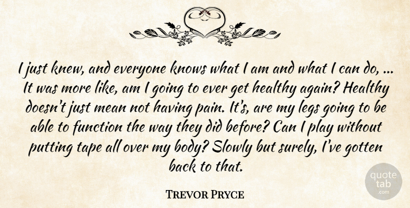 Trevor Pryce Quote About Function, Gotten, Healthy, Knows, Legs: I Just Knew And Everyone...