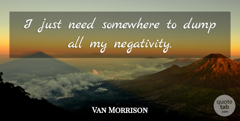Van Morrison Quote About Philosophy, Negativity, Needs: I Just Need Somewhere To...