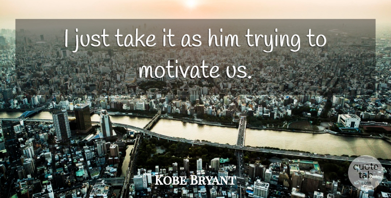 Kobe Bryant Quote About Motivate, Trying: I Just Take It As...
