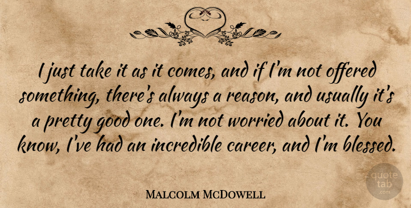 Malcolm McDowell Quote About Good, Incredible, Offered, Worried: I Just Take It As...