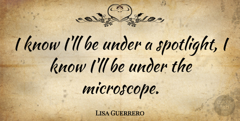 Lisa Guerrero Quote About Spotlight, Microscopes, Knows: I Know Ill Be Under...