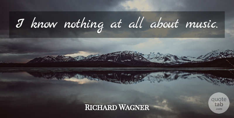 Richard Wagner Quote About Knows: I Know Nothing At All...