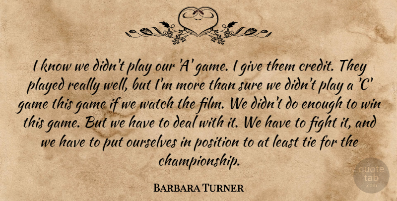 Barbara Turner Quote About Deal, Fight, Game, Ourselves, Played: I Know We Didnt Play...