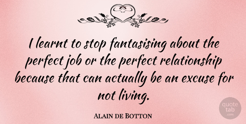 Alain de Botton Quote About Jobs, Perfect, Excuse: I Learnt To Stop Fantasising...
