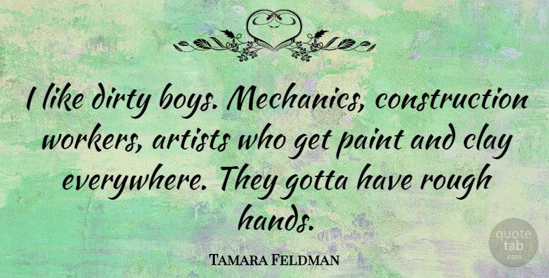 Tamara Feldman Quote About Clay, Dirty, Gotta, Paint, Rough: I Like Dirty Boys Mechanics...