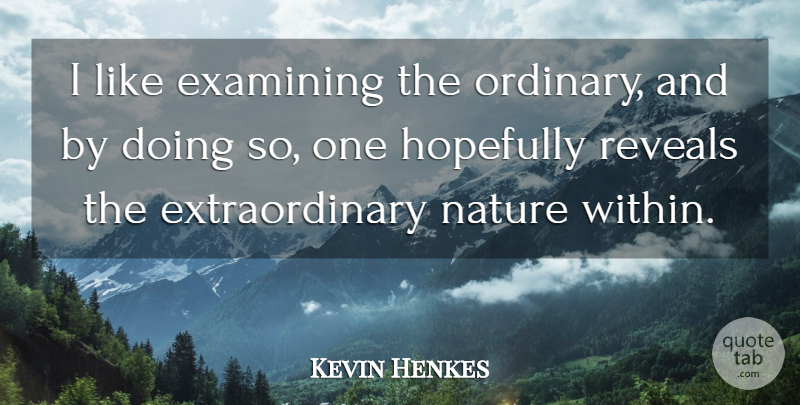 Kevin Henkes Quote About Examining, Hopefully, Nature, Reveals: I Like Examining The Ordinary...