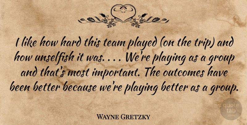 Wayne Gretzky Quote About Group, Hard, Outcomes, Played, Playing: I Like How Hard This...
