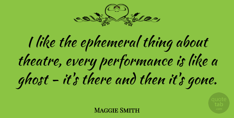 Maggie Smith Quote About Theatre, Ephemeral, Gone: I Like The Ephemeral Thing...