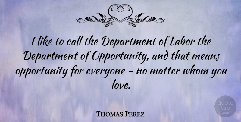 Thomas Perez Quote About Call, Department, Love, Means, Opportunity: I Like To Call The...