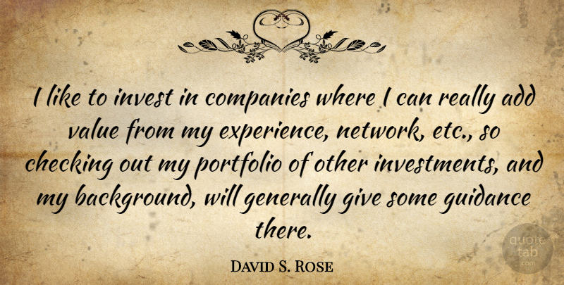 David S. Rose Quote About Add, Checking, Companies, Experience, Generally: I Like To Invest In...