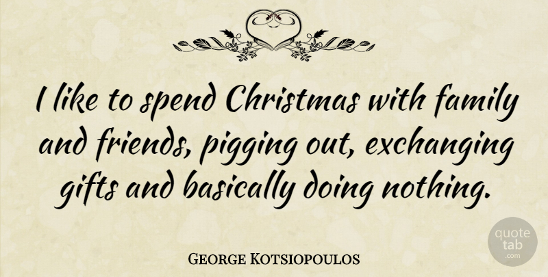 George Kotsiopoulos Quote About Family And Friends, Doing Nothing, Exchanging: I Like To Spend Christmas...