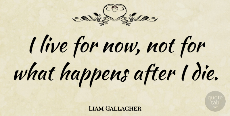 Liam Gallagher Quote About Happens, Dies: I Live For Now Not...