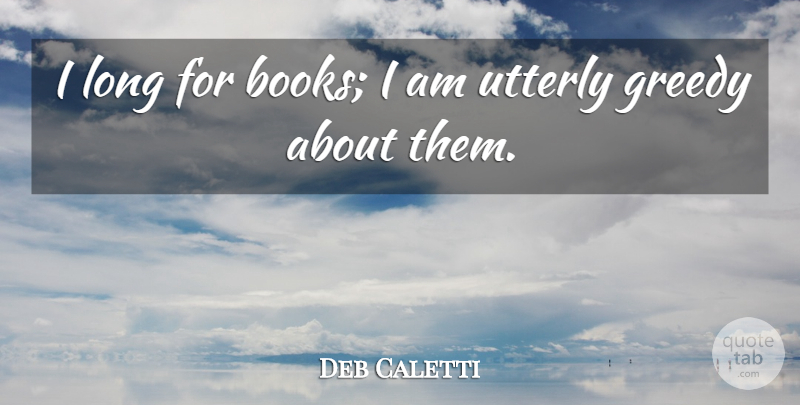 Deb Caletti Quote About Greedy, Utterly: I Long For Books I...